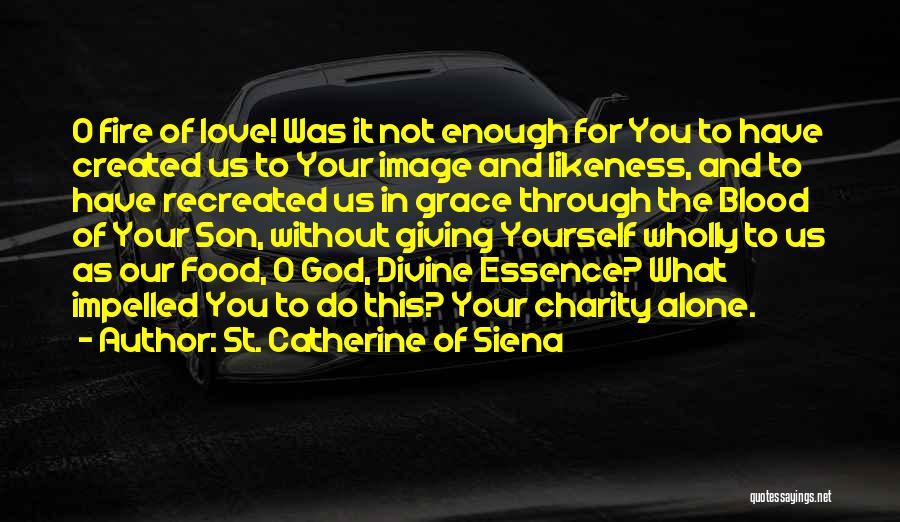 St. Catherine Of Siena Quotes: O Fire Of Love! Was It Not Enough For You To Have Created Us To Your Image And Likeness, And