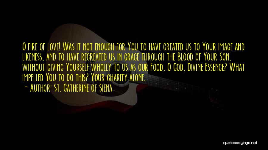 St. Catherine Of Siena Quotes: O Fire Of Love! Was It Not Enough For You To Have Created Us To Your Image And Likeness, And