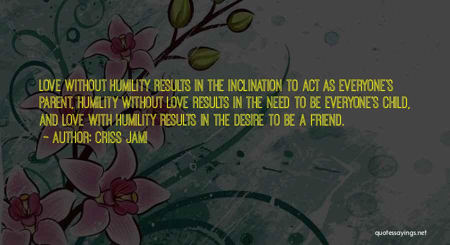 Criss Jami Quotes: Love Without Humility Results In The Inclination To Act As Everyone's Parent, Humility Without Love Results In The Need To