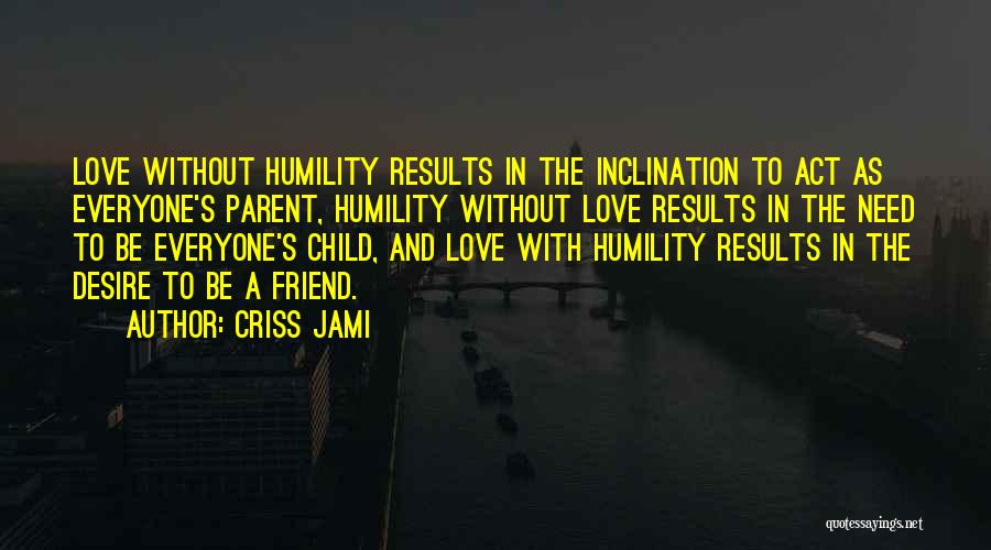 Criss Jami Quotes: Love Without Humility Results In The Inclination To Act As Everyone's Parent, Humility Without Love Results In The Need To