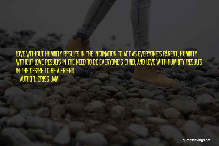 Criss Jami Quotes: Love Without Humility Results In The Inclination To Act As Everyone's Parent, Humility Without Love Results In The Need To