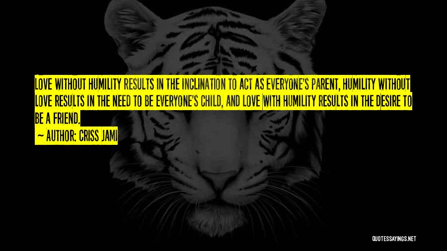 Criss Jami Quotes: Love Without Humility Results In The Inclination To Act As Everyone's Parent, Humility Without Love Results In The Need To
