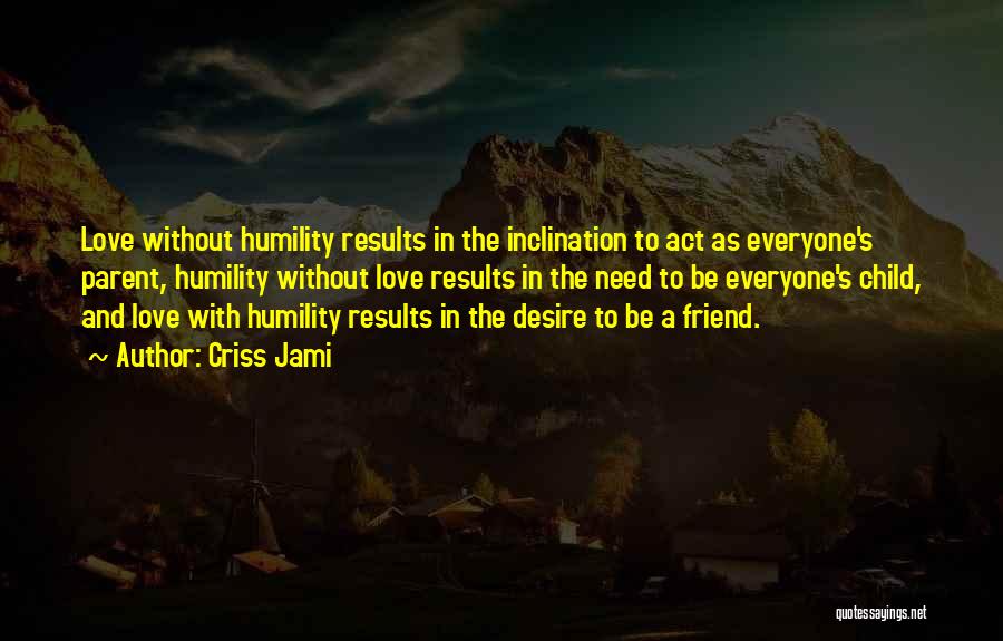 Criss Jami Quotes: Love Without Humility Results In The Inclination To Act As Everyone's Parent, Humility Without Love Results In The Need To