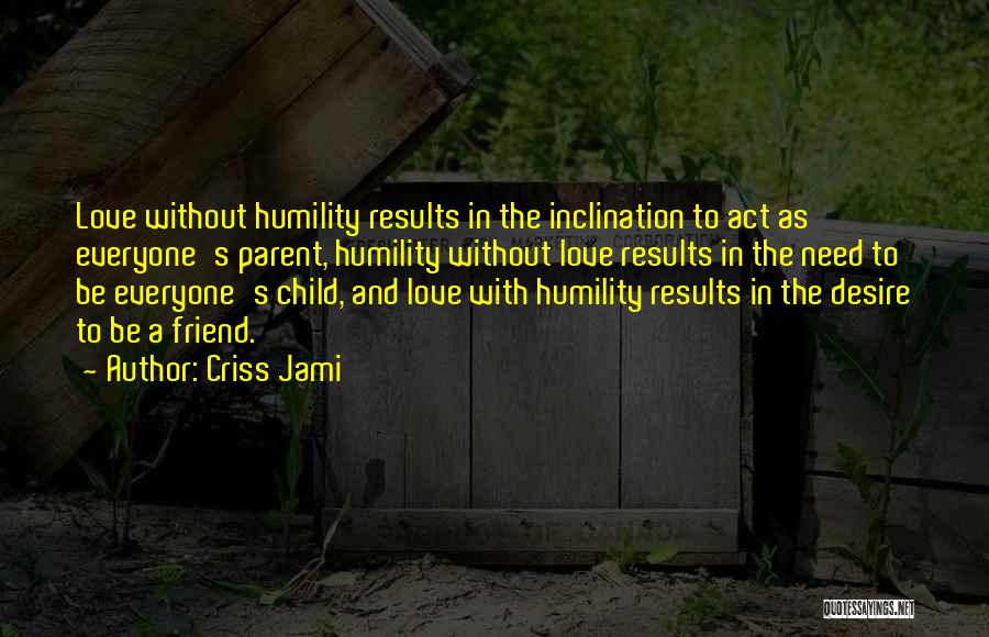 Criss Jami Quotes: Love Without Humility Results In The Inclination To Act As Everyone's Parent, Humility Without Love Results In The Need To