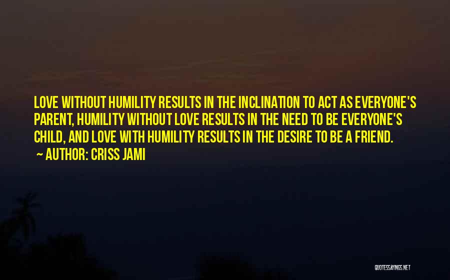 Criss Jami Quotes: Love Without Humility Results In The Inclination To Act As Everyone's Parent, Humility Without Love Results In The Need To