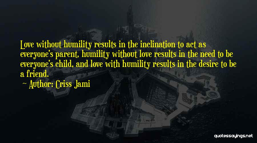 Criss Jami Quotes: Love Without Humility Results In The Inclination To Act As Everyone's Parent, Humility Without Love Results In The Need To