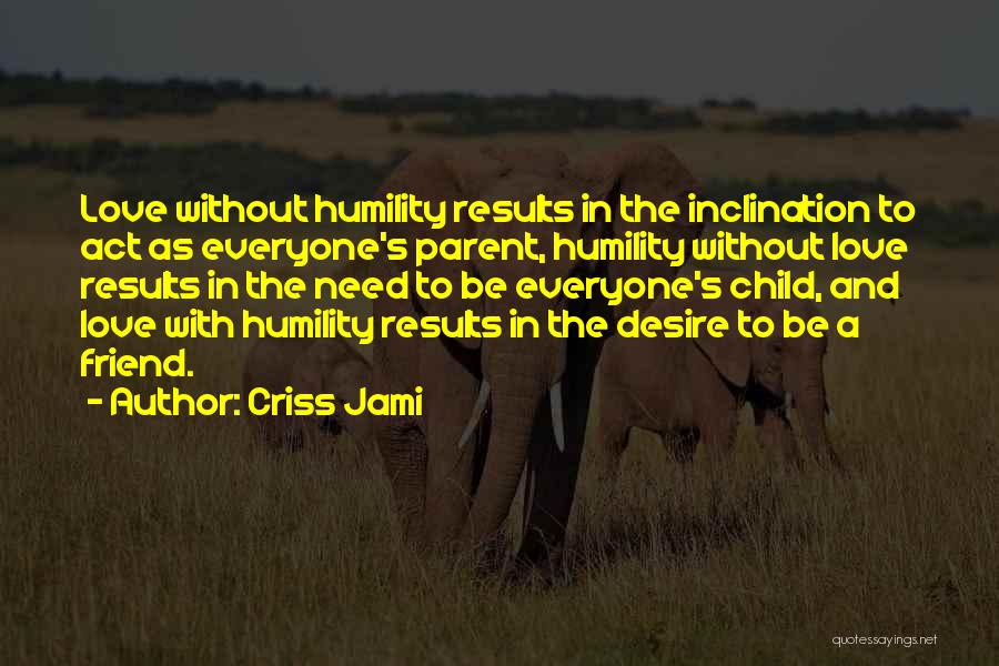 Criss Jami Quotes: Love Without Humility Results In The Inclination To Act As Everyone's Parent, Humility Without Love Results In The Need To
