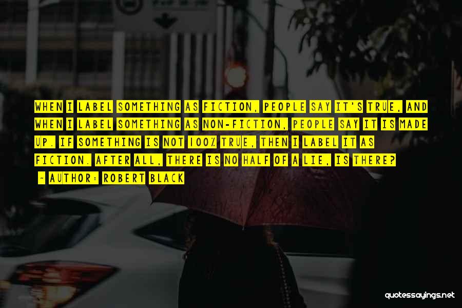 Robert Black Quotes: When I Label Something As Fiction, People Say It's True, And When I Label Something As Non-fiction, People Say It