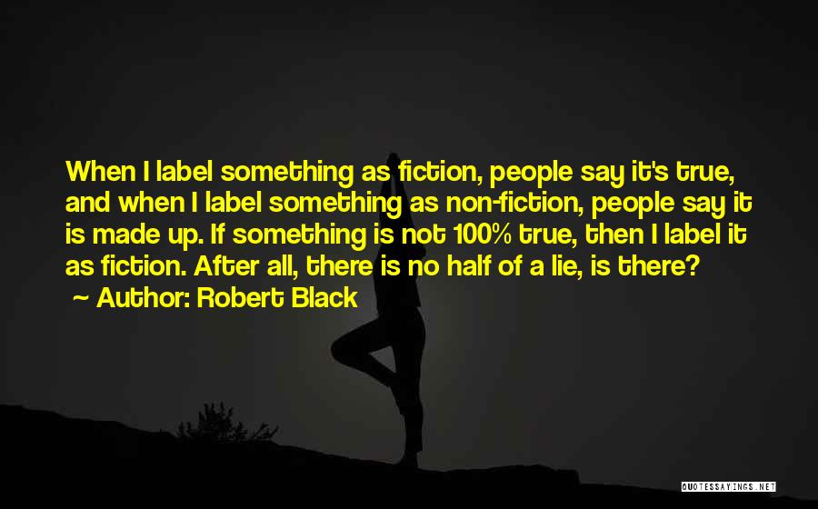 Robert Black Quotes: When I Label Something As Fiction, People Say It's True, And When I Label Something As Non-fiction, People Say It