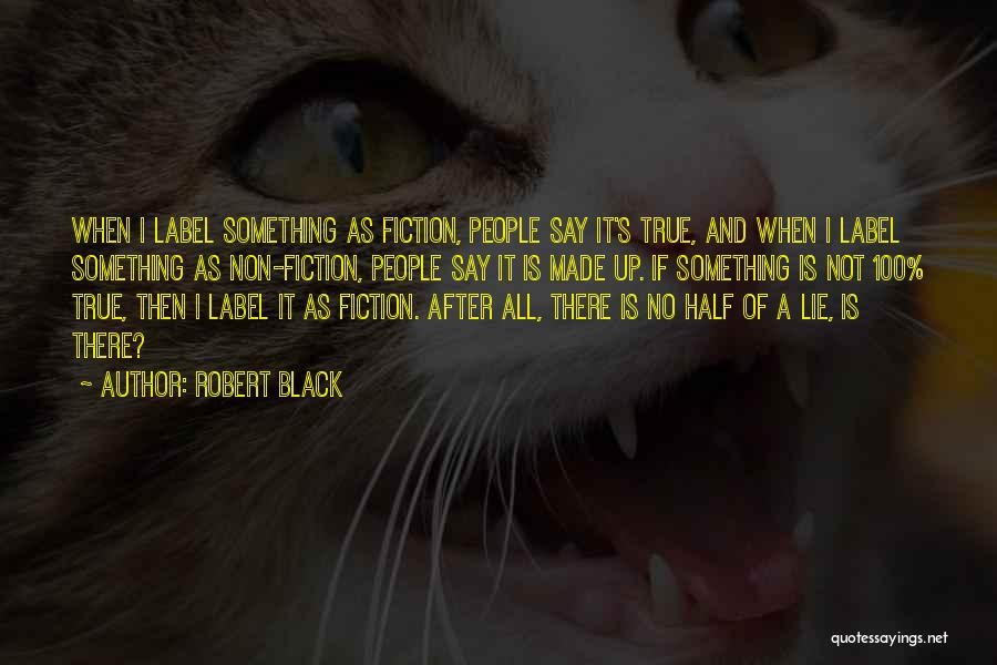 Robert Black Quotes: When I Label Something As Fiction, People Say It's True, And When I Label Something As Non-fiction, People Say It