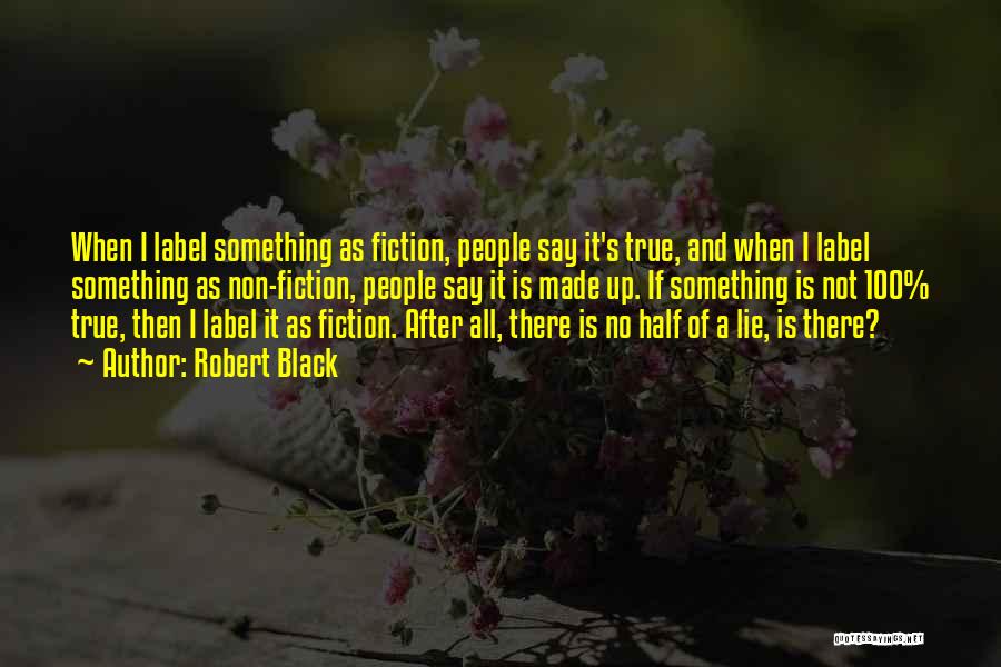 Robert Black Quotes: When I Label Something As Fiction, People Say It's True, And When I Label Something As Non-fiction, People Say It