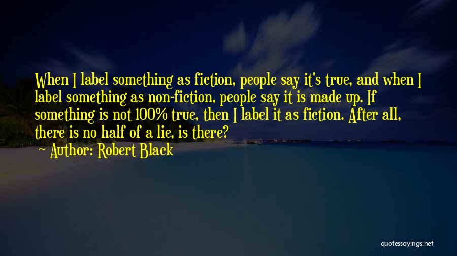 Robert Black Quotes: When I Label Something As Fiction, People Say It's True, And When I Label Something As Non-fiction, People Say It