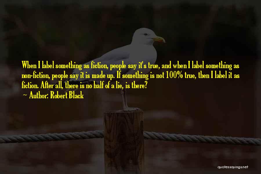 Robert Black Quotes: When I Label Something As Fiction, People Say It's True, And When I Label Something As Non-fiction, People Say It