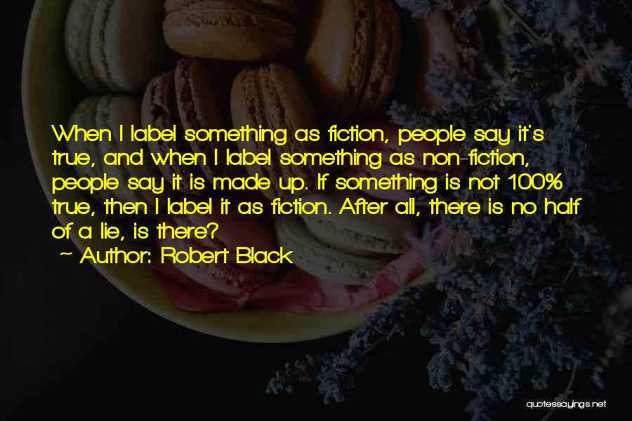 Robert Black Quotes: When I Label Something As Fiction, People Say It's True, And When I Label Something As Non-fiction, People Say It
