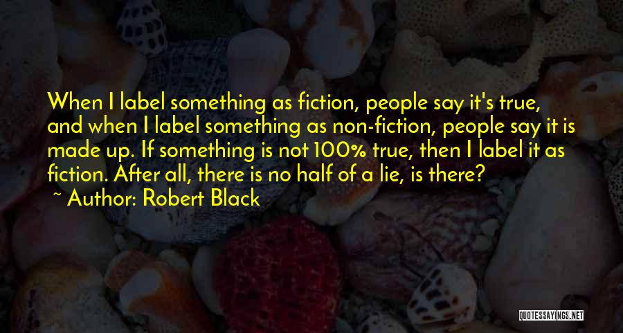 Robert Black Quotes: When I Label Something As Fiction, People Say It's True, And When I Label Something As Non-fiction, People Say It