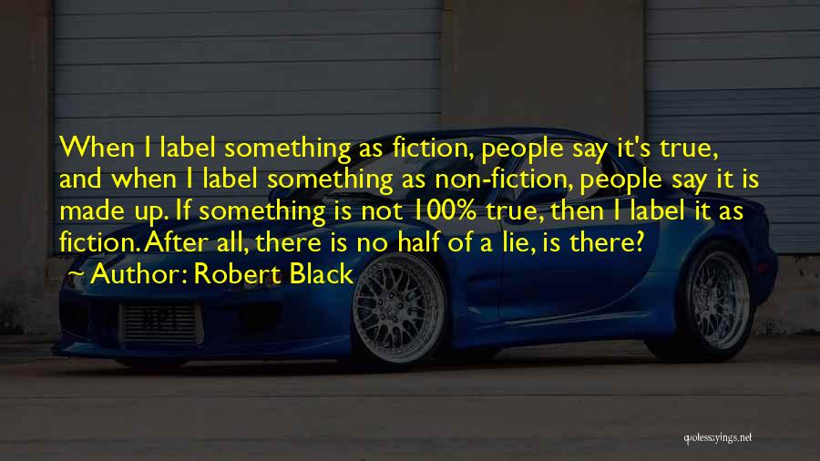 Robert Black Quotes: When I Label Something As Fiction, People Say It's True, And When I Label Something As Non-fiction, People Say It