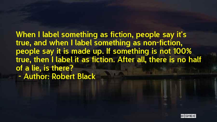 Robert Black Quotes: When I Label Something As Fiction, People Say It's True, And When I Label Something As Non-fiction, People Say It
