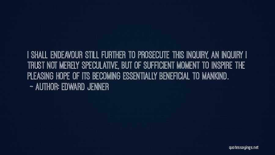 Edward Jenner Quotes: I Shall Endeavour Still Further To Prosecute This Inquiry, An Inquiry I Trust Not Merely Speculative, But Of Sufficient Moment