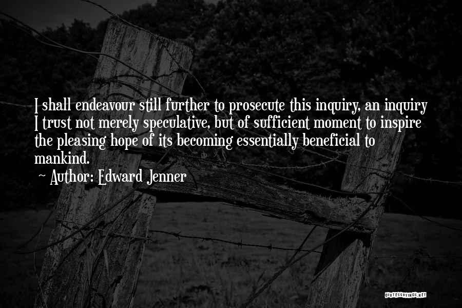 Edward Jenner Quotes: I Shall Endeavour Still Further To Prosecute This Inquiry, An Inquiry I Trust Not Merely Speculative, But Of Sufficient Moment