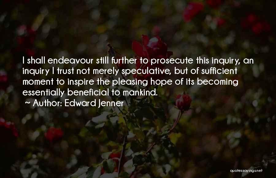 Edward Jenner Quotes: I Shall Endeavour Still Further To Prosecute This Inquiry, An Inquiry I Trust Not Merely Speculative, But Of Sufficient Moment