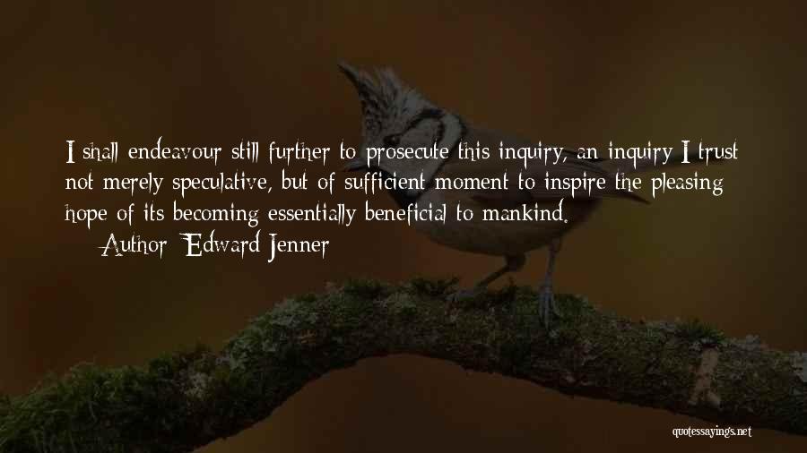 Edward Jenner Quotes: I Shall Endeavour Still Further To Prosecute This Inquiry, An Inquiry I Trust Not Merely Speculative, But Of Sufficient Moment