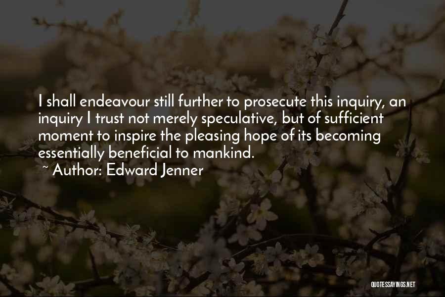 Edward Jenner Quotes: I Shall Endeavour Still Further To Prosecute This Inquiry, An Inquiry I Trust Not Merely Speculative, But Of Sufficient Moment