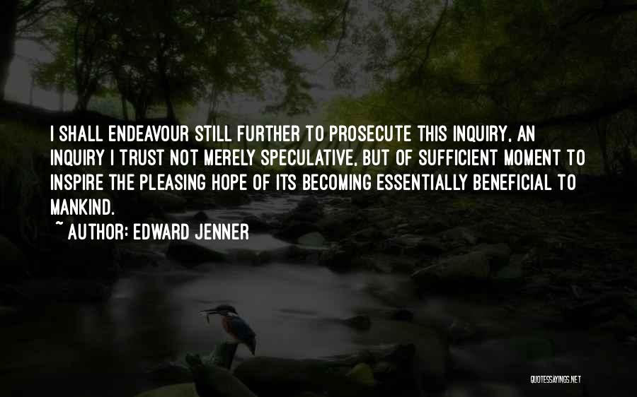 Edward Jenner Quotes: I Shall Endeavour Still Further To Prosecute This Inquiry, An Inquiry I Trust Not Merely Speculative, But Of Sufficient Moment