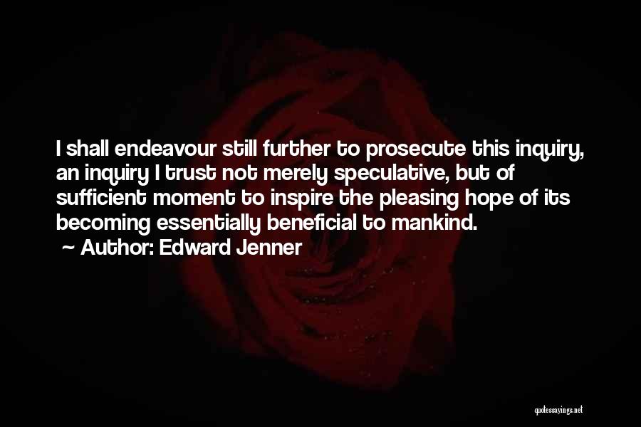 Edward Jenner Quotes: I Shall Endeavour Still Further To Prosecute This Inquiry, An Inquiry I Trust Not Merely Speculative, But Of Sufficient Moment