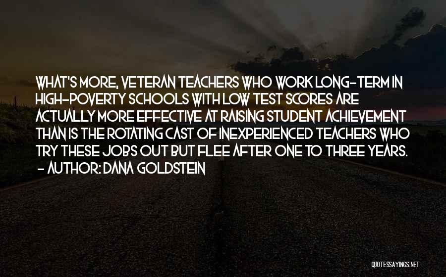 Dana Goldstein Quotes: What's More, Veteran Teachers Who Work Long-term In High-poverty Schools With Low Test Scores Are Actually More Effective At Raising