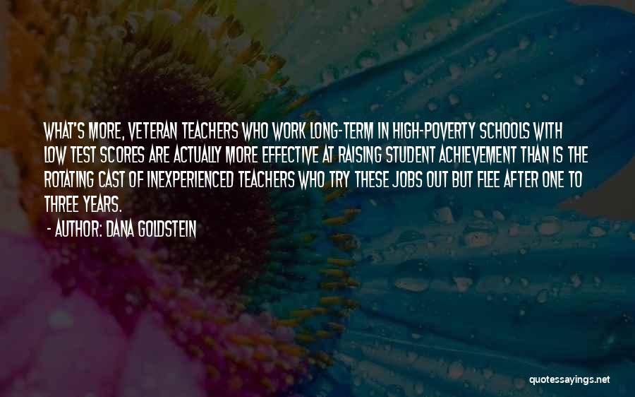 Dana Goldstein Quotes: What's More, Veteran Teachers Who Work Long-term In High-poverty Schools With Low Test Scores Are Actually More Effective At Raising