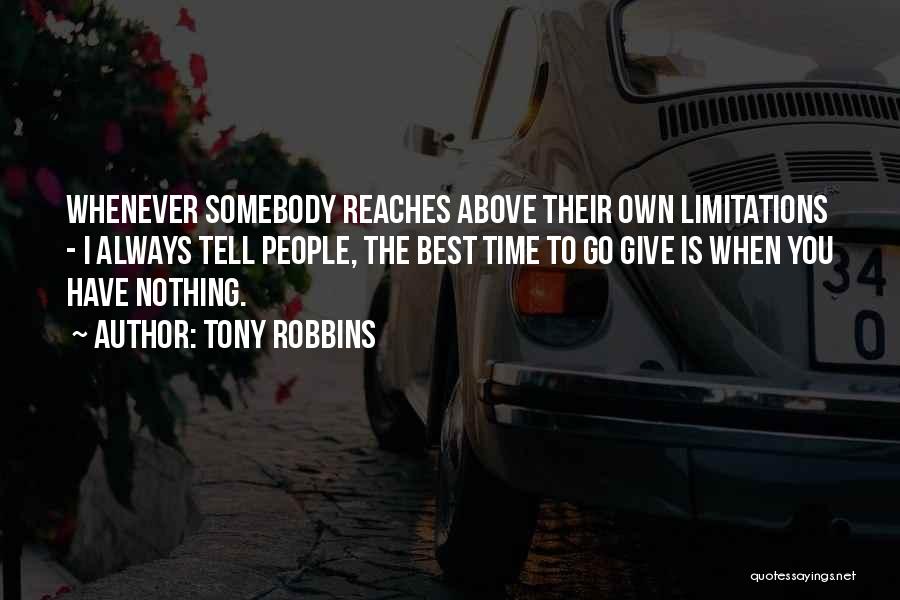 Tony Robbins Quotes: Whenever Somebody Reaches Above Their Own Limitations - I Always Tell People, The Best Time To Go Give Is When