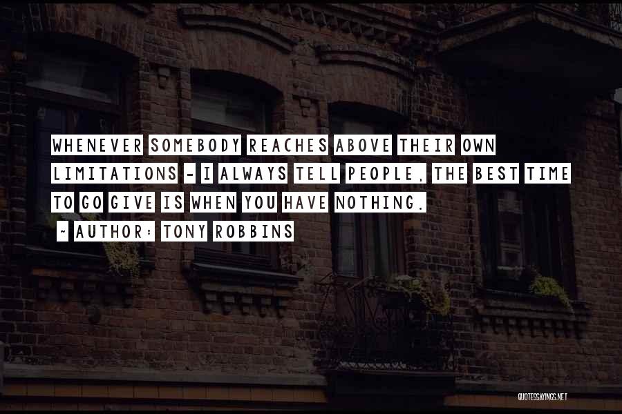 Tony Robbins Quotes: Whenever Somebody Reaches Above Their Own Limitations - I Always Tell People, The Best Time To Go Give Is When