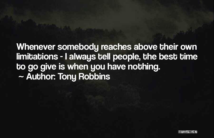 Tony Robbins Quotes: Whenever Somebody Reaches Above Their Own Limitations - I Always Tell People, The Best Time To Go Give Is When