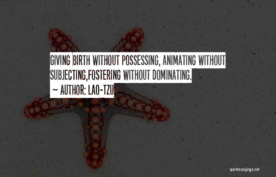 Lao-Tzu Quotes: Giving Birth Without Possessing, Animating Without Subjecting,fostering Without Dominating.
