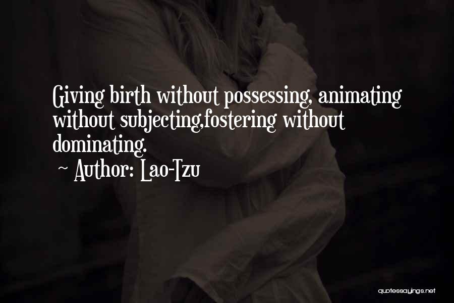 Lao-Tzu Quotes: Giving Birth Without Possessing, Animating Without Subjecting,fostering Without Dominating.