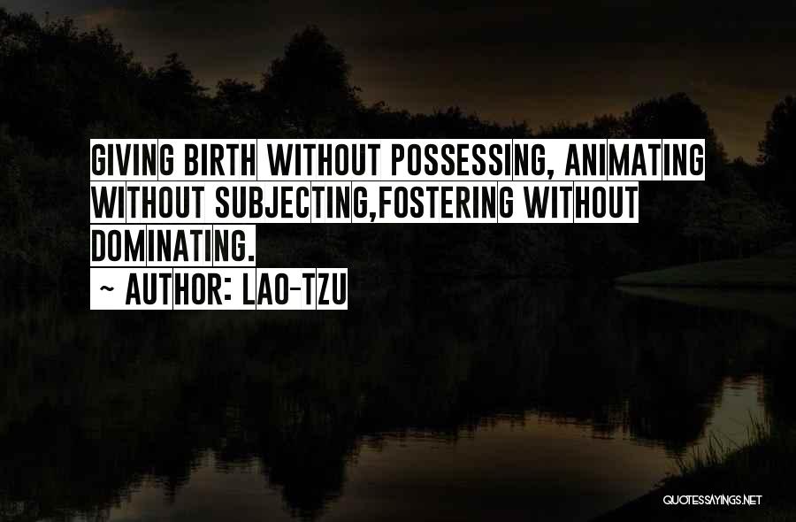 Lao-Tzu Quotes: Giving Birth Without Possessing, Animating Without Subjecting,fostering Without Dominating.