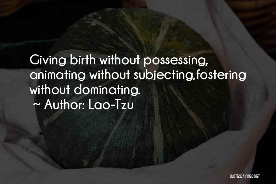 Lao-Tzu Quotes: Giving Birth Without Possessing, Animating Without Subjecting,fostering Without Dominating.