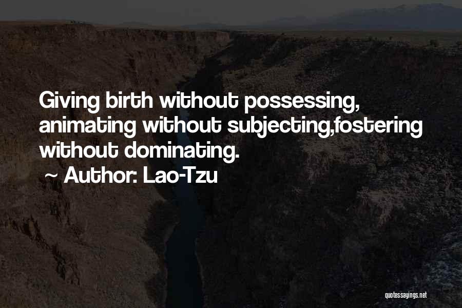 Lao-Tzu Quotes: Giving Birth Without Possessing, Animating Without Subjecting,fostering Without Dominating.