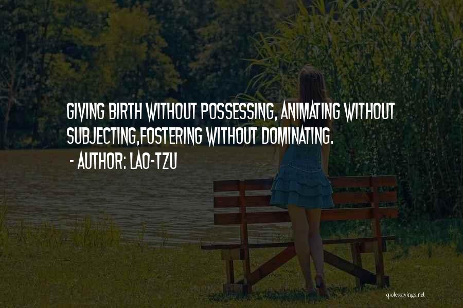 Lao-Tzu Quotes: Giving Birth Without Possessing, Animating Without Subjecting,fostering Without Dominating.