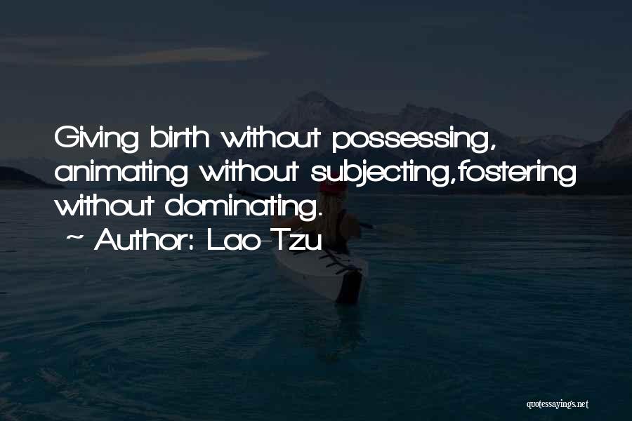 Lao-Tzu Quotes: Giving Birth Without Possessing, Animating Without Subjecting,fostering Without Dominating.