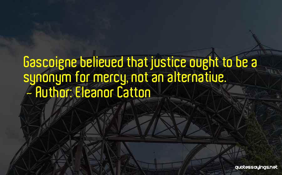 Eleanor Catton Quotes: Gascoigne Believed That Justice Ought To Be A Synonym For Mercy, Not An Alternative.