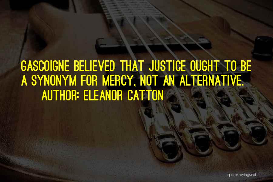 Eleanor Catton Quotes: Gascoigne Believed That Justice Ought To Be A Synonym For Mercy, Not An Alternative.