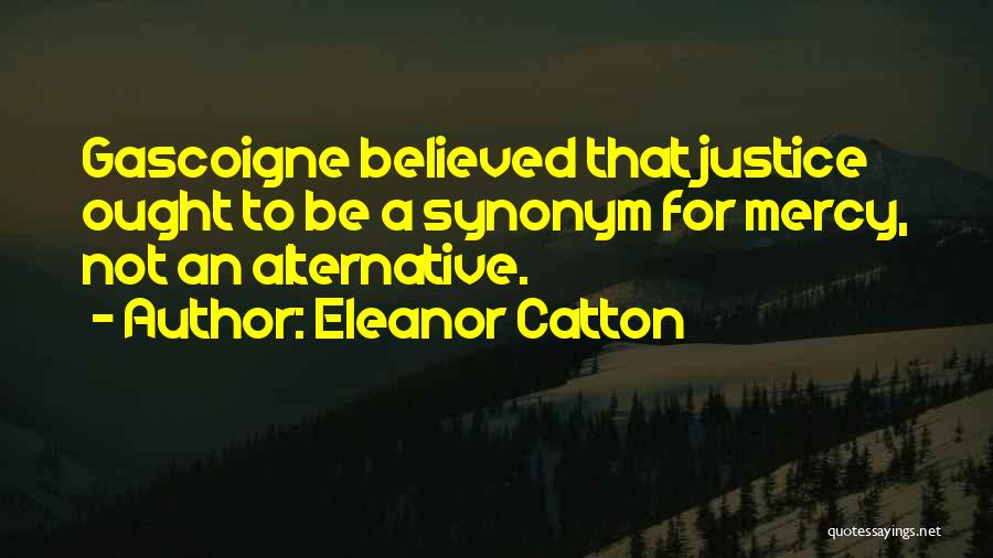 Eleanor Catton Quotes: Gascoigne Believed That Justice Ought To Be A Synonym For Mercy, Not An Alternative.