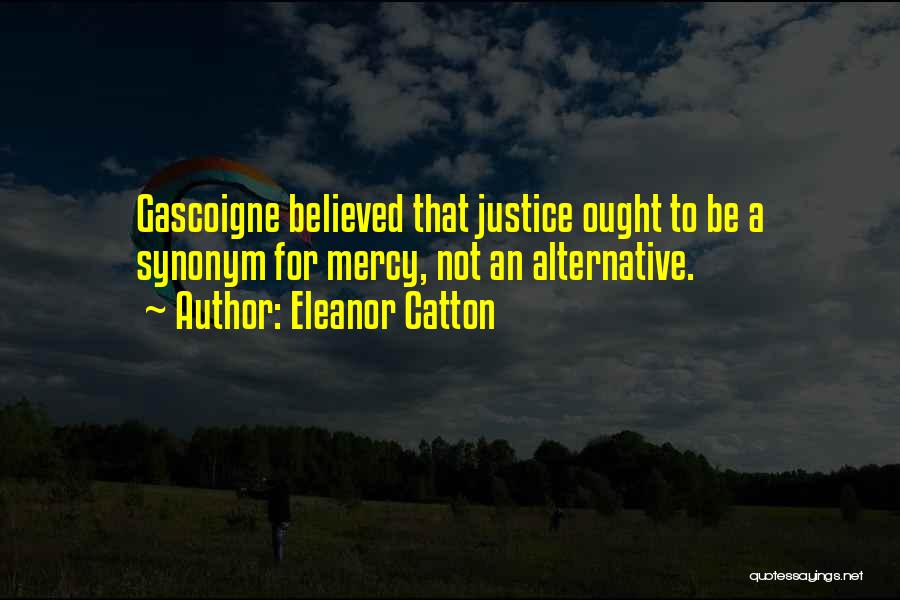 Eleanor Catton Quotes: Gascoigne Believed That Justice Ought To Be A Synonym For Mercy, Not An Alternative.
