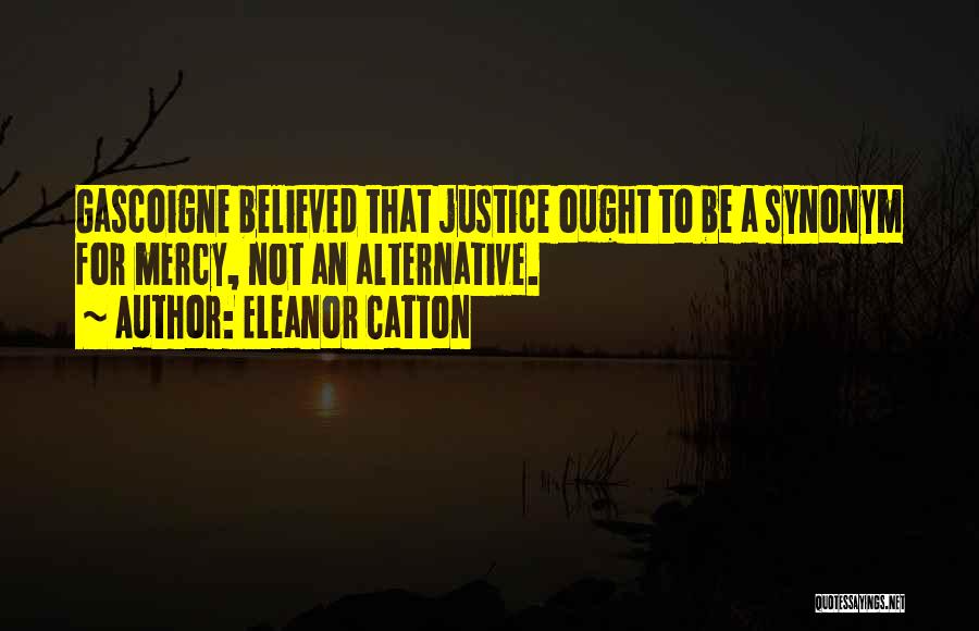 Eleanor Catton Quotes: Gascoigne Believed That Justice Ought To Be A Synonym For Mercy, Not An Alternative.