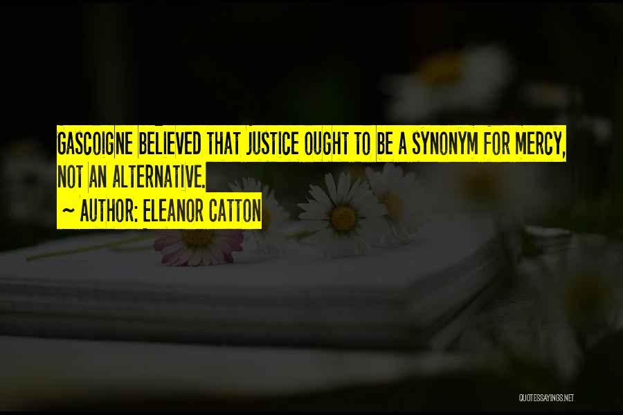 Eleanor Catton Quotes: Gascoigne Believed That Justice Ought To Be A Synonym For Mercy, Not An Alternative.