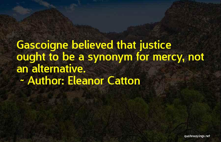 Eleanor Catton Quotes: Gascoigne Believed That Justice Ought To Be A Synonym For Mercy, Not An Alternative.
