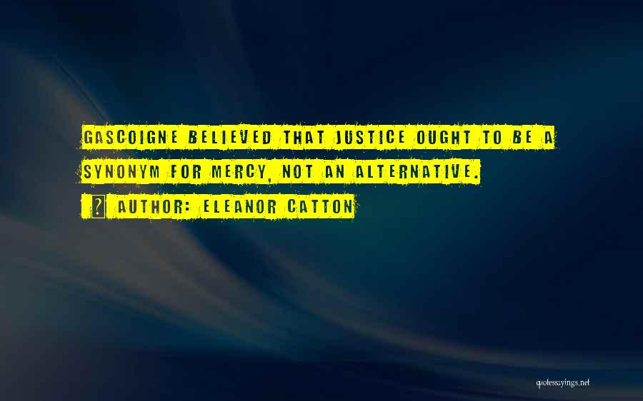 Eleanor Catton Quotes: Gascoigne Believed That Justice Ought To Be A Synonym For Mercy, Not An Alternative.