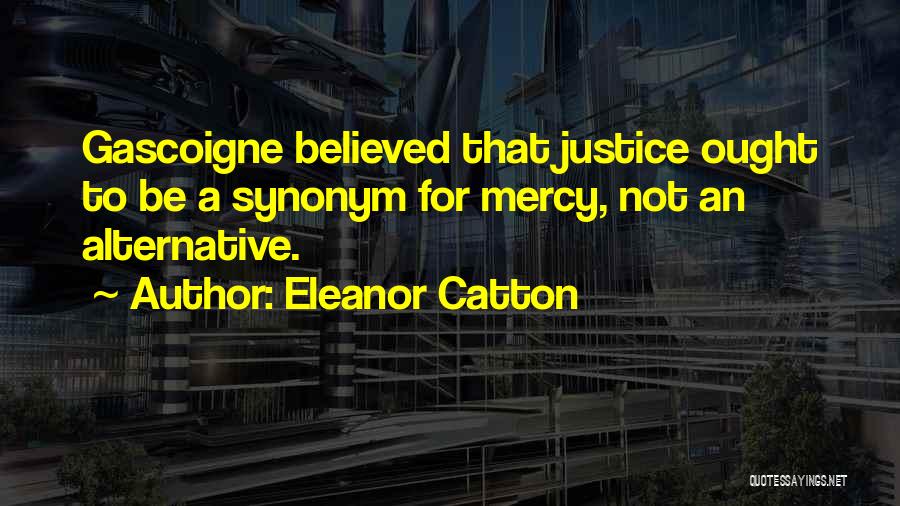 Eleanor Catton Quotes: Gascoigne Believed That Justice Ought To Be A Synonym For Mercy, Not An Alternative.