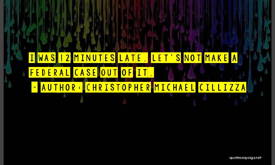Christopher Michael Cillizza Quotes: I Was 12 Minutes Late. Let's Not Make A Federal Case Out Of It.